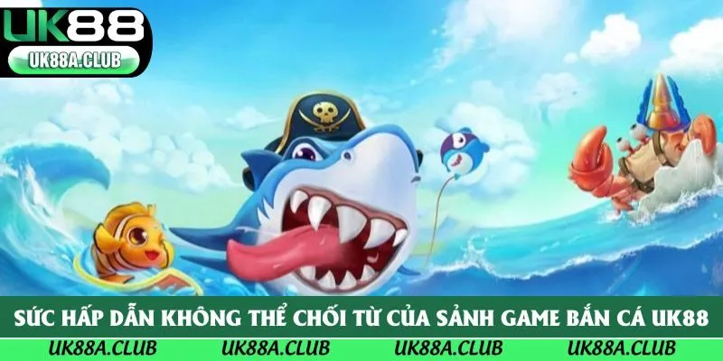 Sức hấp dẫn không thể chối từ của sảnh game bắn cá Uk88